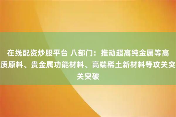 在线配资炒股平台 八部门：推动超高纯金属等高品质原料、贵金属功能材料、高端稀土新材料等攻关突破