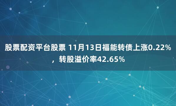 股票配资平台股票 11月13日福能转债上涨0.22%，转股溢价率42.65%