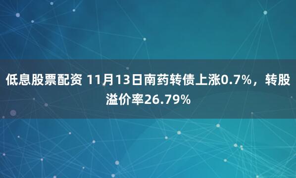 低息股票配资 11月13日南药转债上涨0.7%，转股溢价率26.79%