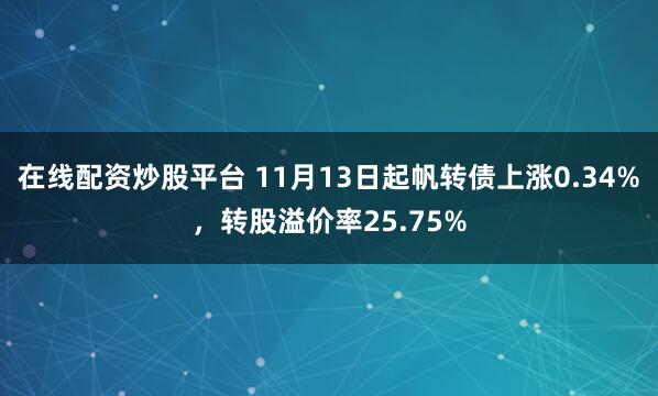 在线配资炒股平台 11月13日起帆转债上涨0.34%，转股溢价率25.75%