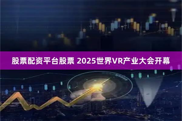 股票配资平台股票 2025世界VR产业大会开幕