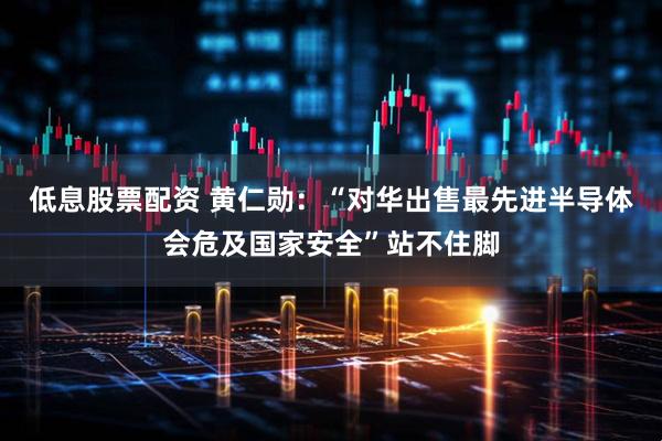 低息股票配资 黄仁勋：“对华出售最先进半导体会危及国家安全”站不住脚