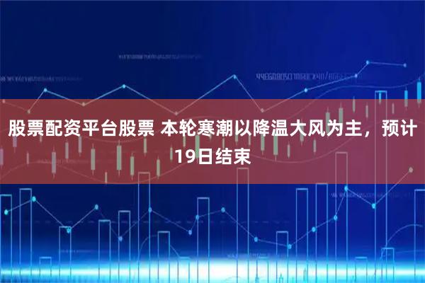 股票配资平台股票 本轮寒潮以降温大风为主，预计19日结束