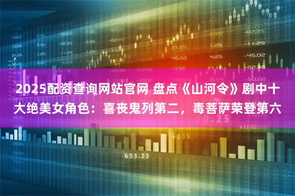 2025配资查询网站官网 盘点《山河令》剧中十大绝美女角色：喜丧鬼列第二，毒菩萨荣登第六