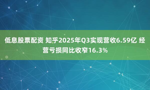 低息股票配资 知乎2025年Q3实现营收6.59亿 经营亏损同比收窄16.3%