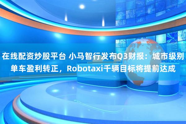 在线配资炒股平台 小马智行发布Q3财报：城市级别单车盈利转正，Robotaxi千辆目标将提前达成