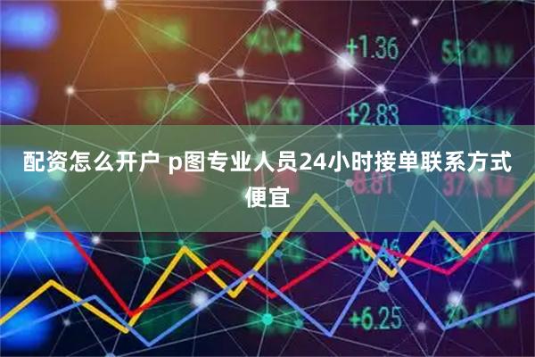 配资怎么开户 p图专业人员24小时接单联系方式便宜
