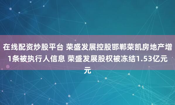 在线配资炒股平台 荣盛发展控股邯郸荣凯房地产增1条被执行人信息 荣盛发展股权被冻结1.53亿元