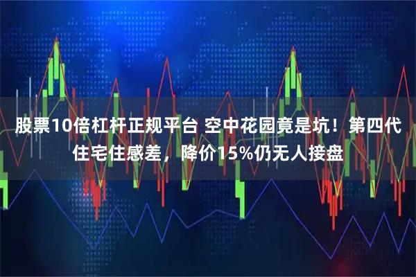 股票10倍杠杆正规平台 空中花园竟是坑！第四代住宅住感差，降价15%仍无人接盘