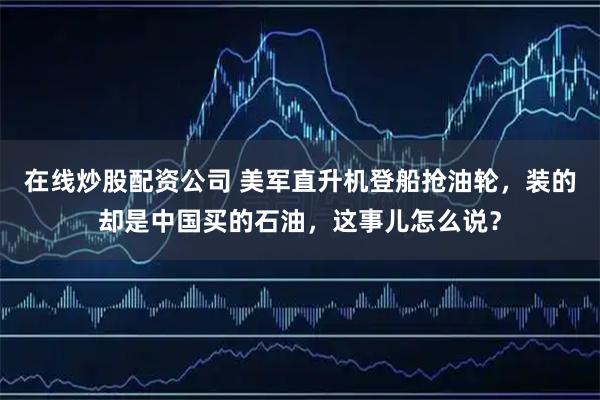 在线炒股配资公司 美军直升机登船抢油轮，装的却是中国买的石油，这事儿怎么说？