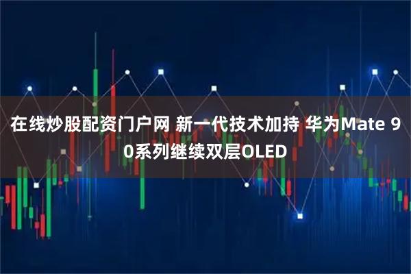 在线炒股配资门户网 新一代技术加持 华为Mate 90系列继续双层OLED