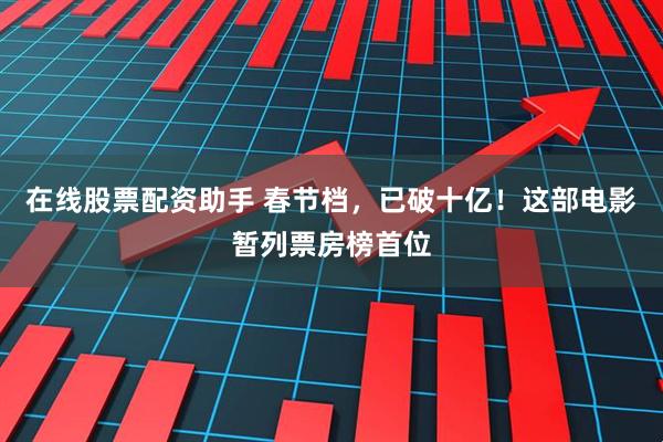 在线股票配资助手 春节档，已破十亿！这部电影暂列票房榜首位