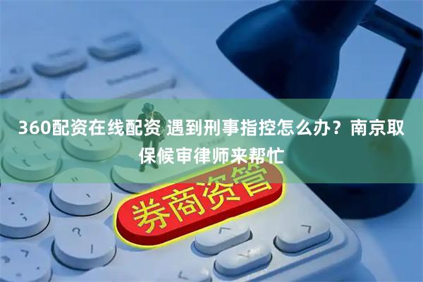 360配资在线配资 遇到刑事指控怎么办？南京取保候审律师来帮忙