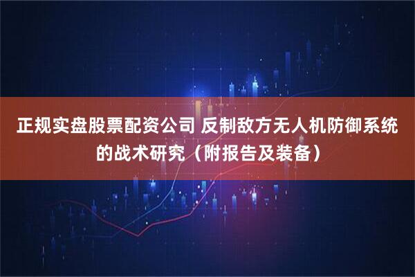 正规实盘股票配资公司 反制敌方无人机防御系统的战术研究(附报告及装备)