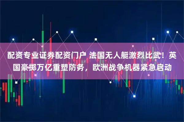 配资专业证券配资门户 法国无人艇激烈比武！英国豪掷万亿重塑防务，欧洲战争机器紧急启动