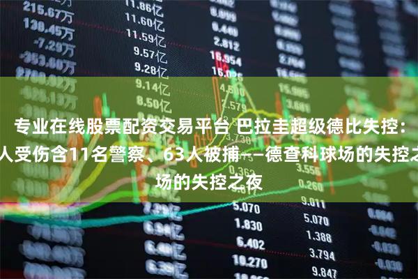 专业在线股票配资交易平台 巴拉圭超级德比失控：72人受伤含11名警察、63人被捕——德查科球场的失控之夜