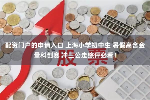 配资门户的申请入口 上海小学初中生 暑假高含金量科创赛 冲三公走综评必看！