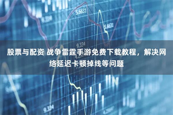 股票与配资 战争雷霆手游免费下载教程，解决网络延迟卡顿掉线等问题
