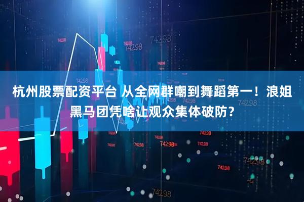 杭州股票配资平台 从全网群嘲到舞蹈第一！浪姐黑马团凭啥让观众集体破防？