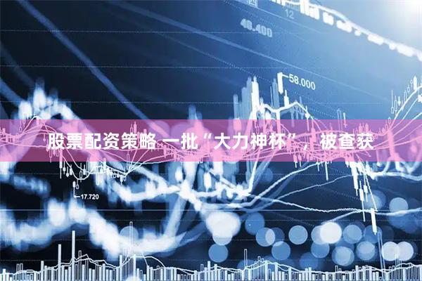 股票配资策略 一批“大力神杯”,被查获