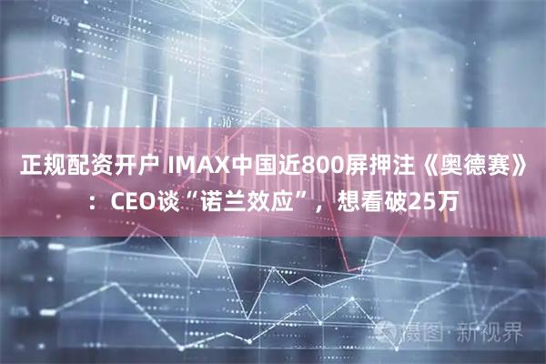 正规配资开户 IMAX中国近800屏押注《奥德赛》：CEO谈“诺兰效应”，想看破25万