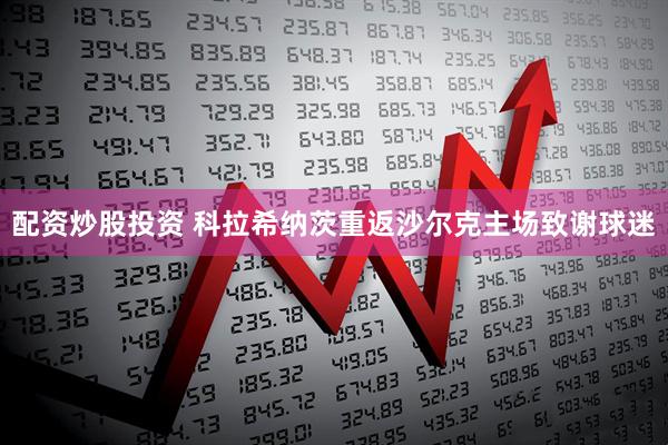 配资炒股投资 科拉希纳茨重返沙尔克主场致谢球迷