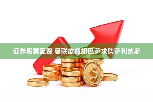证券股票配资 曼联欲截胡巴萨求购萨利纳斯