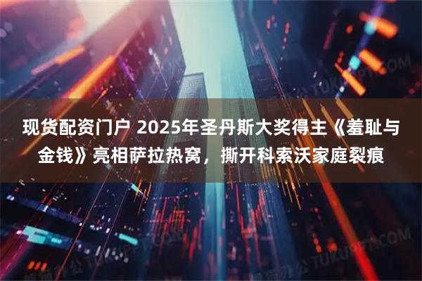 现货配资门户 2025年圣丹斯大奖得主《羞耻与金钱》亮相萨拉热窝，撕开科索沃家庭裂痕