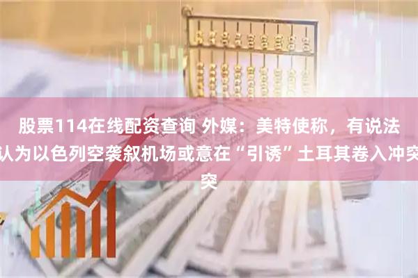 股票114在线配资查询 外媒：美特使称，有说法认为以色列空袭叙机场或意在“引诱”土耳其卷入冲突