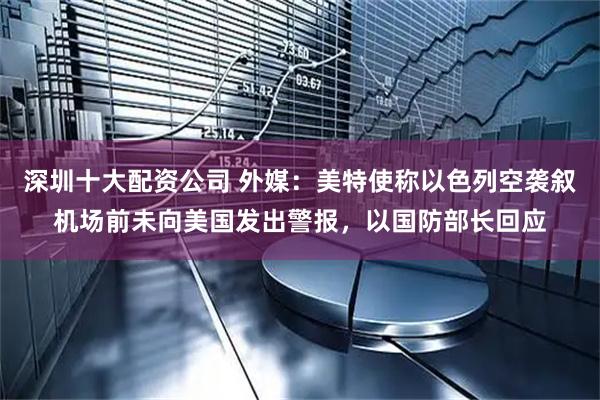 深圳十大配资公司 外媒：美特使称以色列空袭叙机场前未向美国发出警报，以国防部长回应