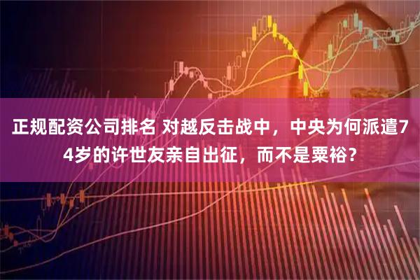 正规配资公司排名 对越反击战中，中央为何派遣74岁的许世友亲自出征，而不是粟裕？