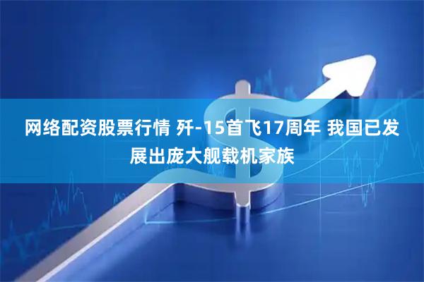 网络配资股票行情 歼-15首飞17周年 我国已发展出庞大舰载机家族