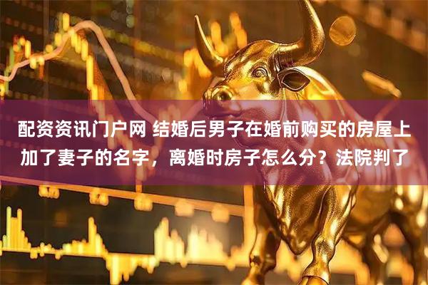 配资资讯门户网 结婚后男子在婚前购买的房屋上加了妻子的名字,离婚时房子怎么分?法院判了