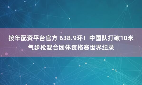 按年配资平台官方 638.9环！中国队打破10米气步枪混合团体资格赛世界纪录