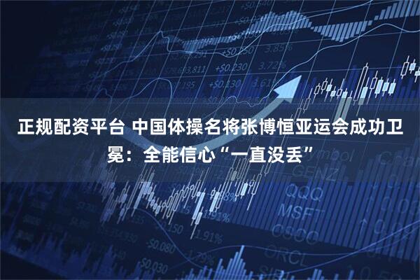 正规配资平台 中国体操名将张博恒亚运会成功卫冕：全能信心“一直没丢”